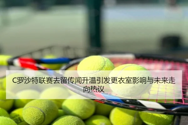 C罗沙特联赛去留传闻升温引发更衣室影响与未来走向热议